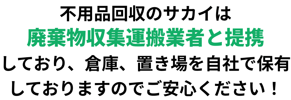 不用品回収のサカイは廃棄物収集運搬業者と提携しており、倉庫、置き場を自社で保有しておりますのでご安心ください！