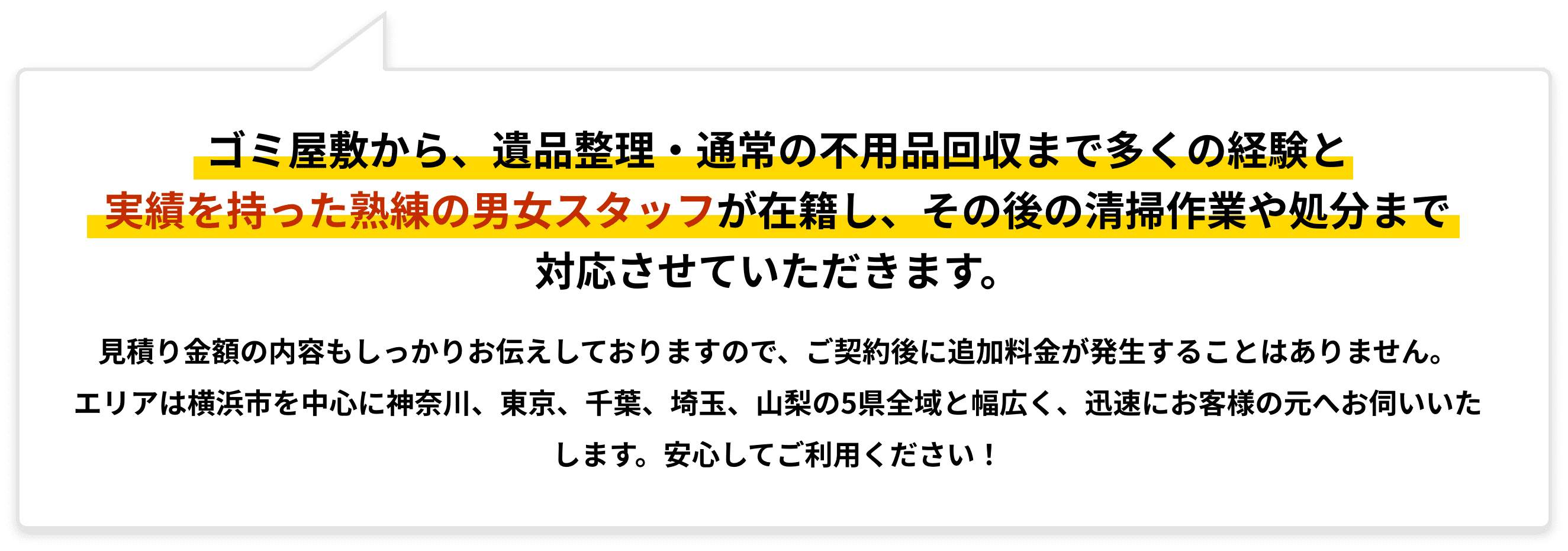 ゴミ屋敷から、遺品整理・通常の不用品回収まで多くの経験と実績を持った熟練の男女スタッフが在籍し、その後の清掃作業や処分まで対応させていただきます。