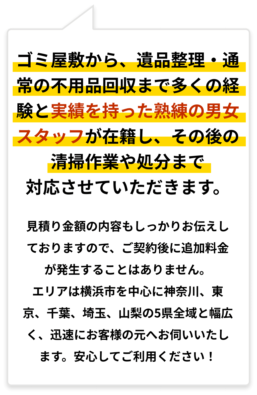 ゴミ屋敷から、遺品整理・通常の不用品回収まで多くの経験と実績を持った熟練の男女スタッフが在籍し、その後の清掃作業や処分まで対応させていただきます。